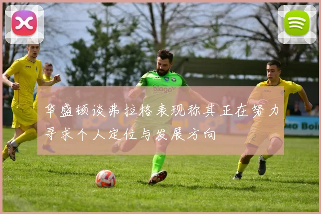 华盛顿谈弗拉格表现称其正在努力寻求个人定位与发展方向