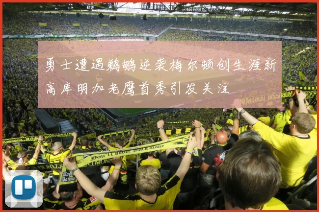 勇士遭遇鹈鹕逆袭梅尔顿创生涯新高库明加老鹰首秀引发关注