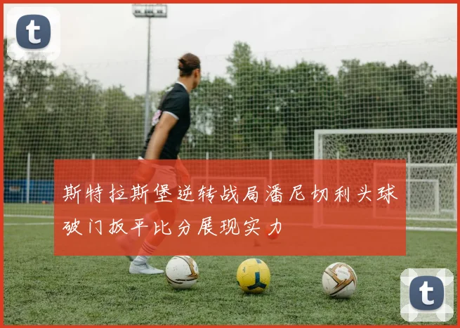 斯特拉斯堡逆转战局潘尼切利头球破门扳平比分展现实力