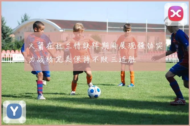 火箭在杜兰特缺阵期间展现强劲实力战绩完美保持不败三连胜