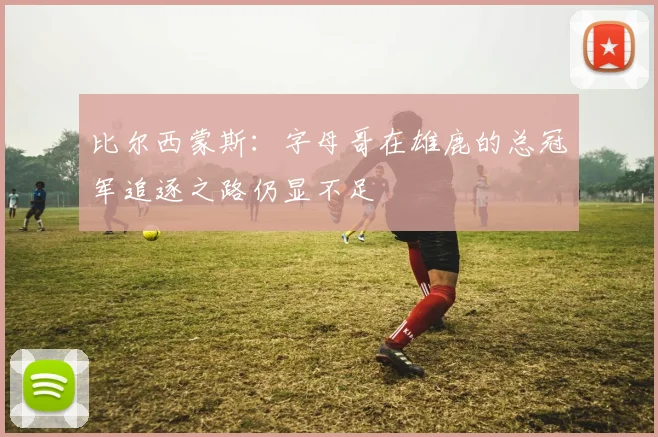 比尔西蒙斯：字母哥在雄鹿的总冠军追逐之路仍显不足