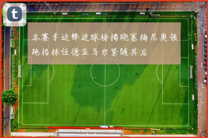 本赛季边锋进球榜揭晓塞梅尼奥领跑格林伍德亚马尔紧随其后