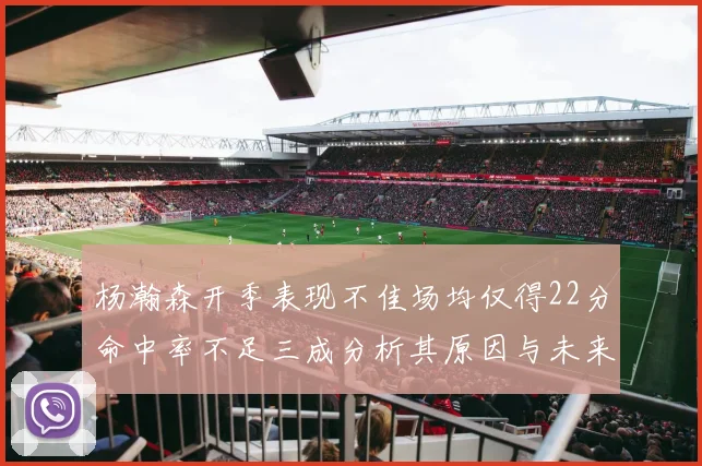 杨瀚森开季表现不佳场均仅得22分命中率不足三成分析其原因与未来发展潜力