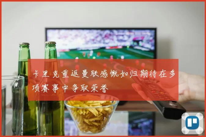 卡里克重返曼联感慨如归期待在多项赛事中争取荣誉