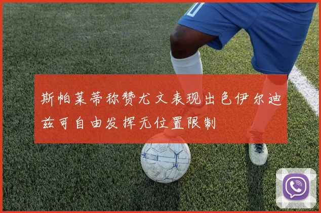 斯帕莱蒂称赞尤文表现出色伊尔迪兹可自由发挥无位置限制
