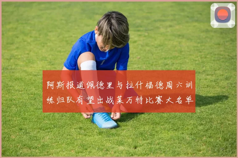 阿斯报道佩德里与拉什福德周六训练归队有望出战莱万特比赛大名单
