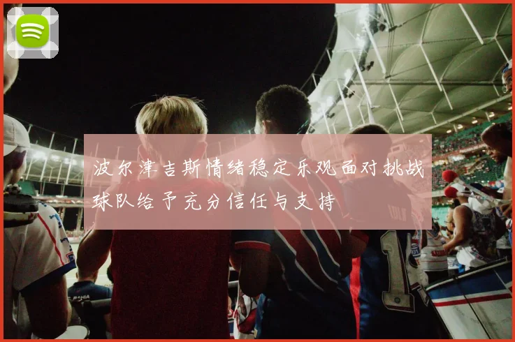 波尔津吉斯情绪稳定乐观面对挑战球队给予充分信任与支持