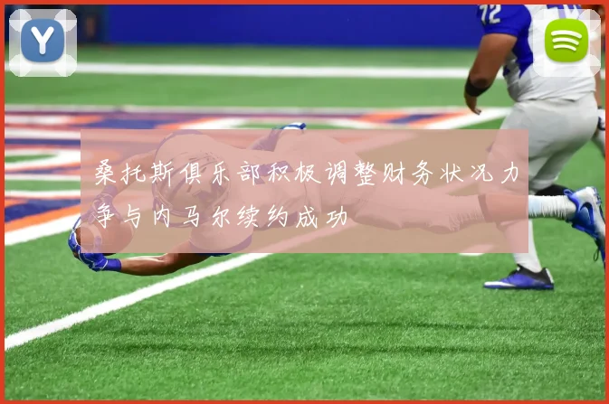 桑托斯俱乐部积极调整财务状况力争与内马尔续约成功