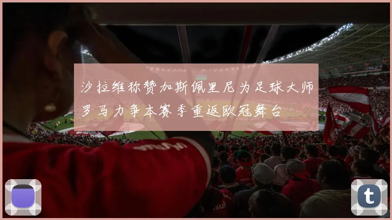 沙拉维称赞加斯佩里尼为足球大师罗马力争本赛季重返欧冠舞台