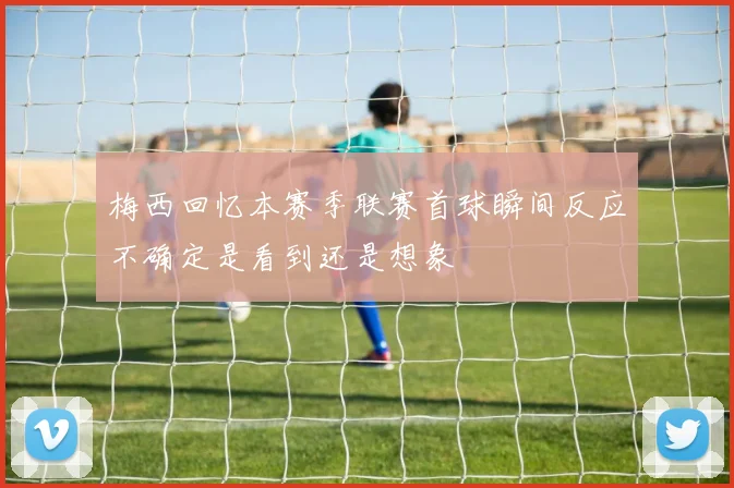 梅西回忆本赛季联赛首球瞬间反应不确定是看到还是想象