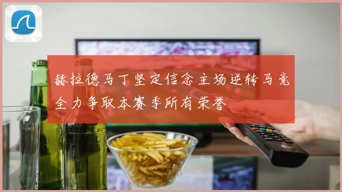 赫拉德马丁坚定信念主场逆转马竞全力争取本赛季所有荣誉