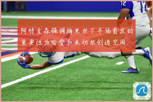 阿特金森强调梅里尔下半场首发的重要性为哈登和米切尔创造空间