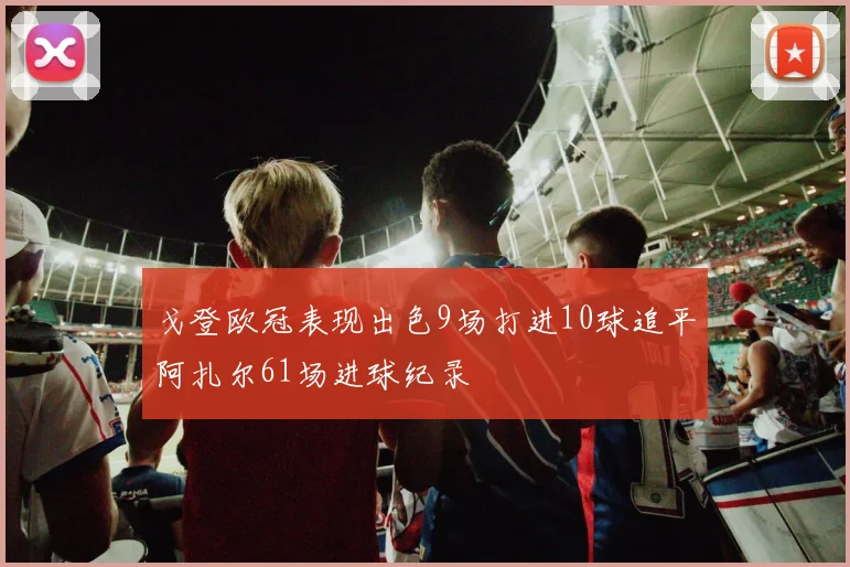 戈登欧冠表现出色9场打进10球追平阿扎尔61场进球纪录