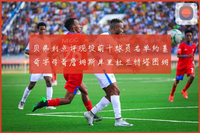 贝弗利点评现役前十球员名单约基奇字母哥詹姆斯库里杜兰特塔图姆华盛顿