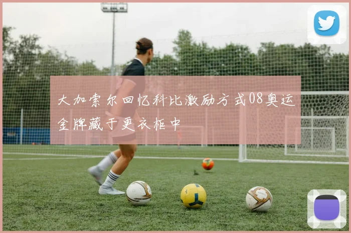 大加索尔回忆科比激励方式08奥运金牌藏于更衣柜中