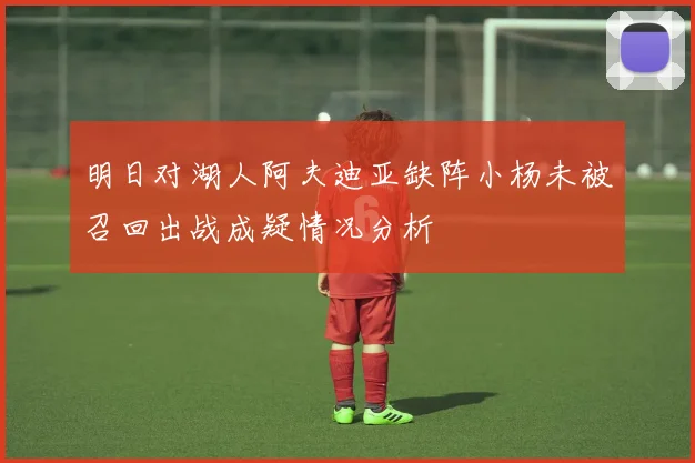 明日对湖人阿夫迪亚缺阵小杨未被召回出战成疑情况分析