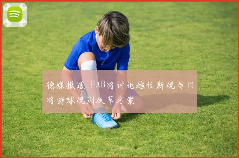 德媒报道IFAB将讨论越位新规与门将持球规则改革方案
