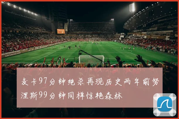 麦卡97分钟绝杀再现历史两年前努涅斯99分钟同样惊艳森林