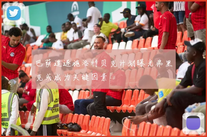巴萨追逐施洛特贝克计划曝光弗里克或成为关键因素