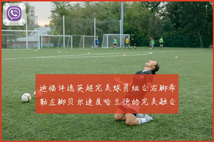 迪福评选英超完美球员组合右脚希勒左脚贝尔速度哈兰德的完美融合