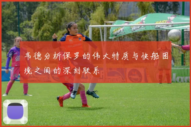 韦德分析保罗的伟大特质与快船困境之间的深刻联系