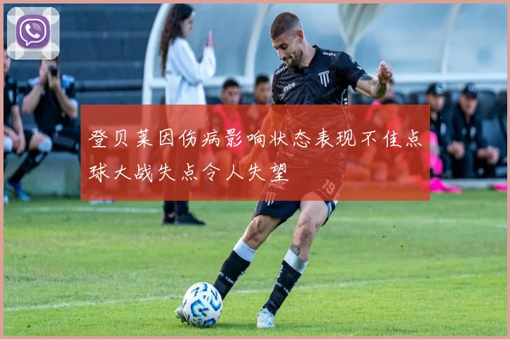 登贝莱因伤病影响状态表现不佳点球大战失点令人失望