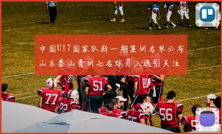 中国U17国家队新一期集训名单公布山东泰山青训七名球员入选引关注