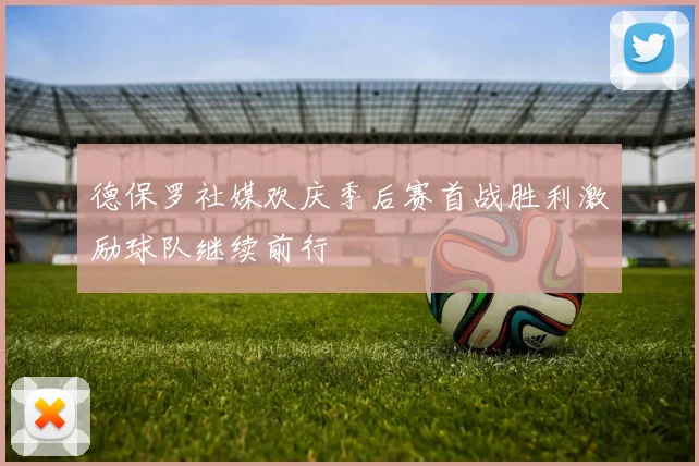 德保罗社媒欢庆季后赛首战胜利激励球队继续前行