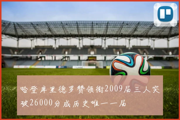 哈登库里德罗赞领衔2009届三人突破26000分成历史唯一一届