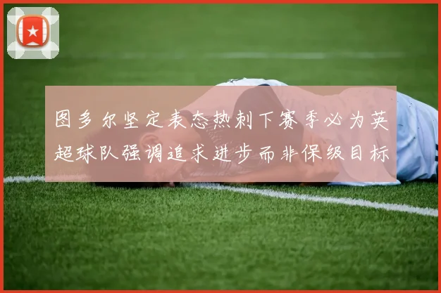 图多尔坚定表态热刺下赛季必为英超球队强调追求进步而非保级目标