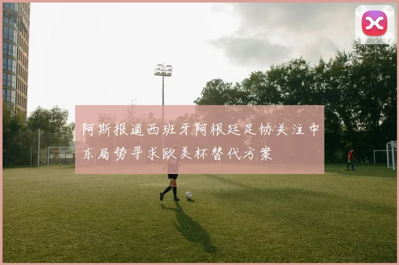 阿斯报道西班牙阿根廷足协关注中东局势寻求欧美杯替代方案