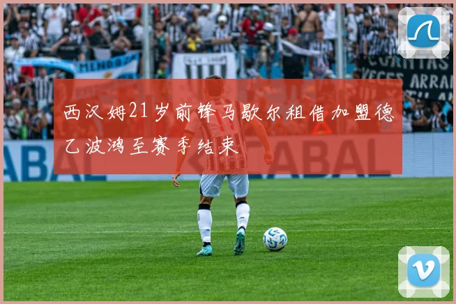 西汉姆21岁前锋马歇尔租借加盟德乙波鸿至赛季结束