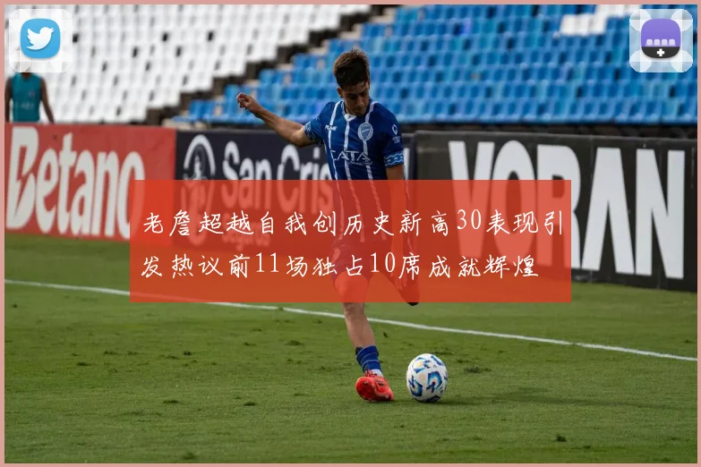 老詹超越自我创历史新高30表现引发热议前11场独占10席成就辉煌