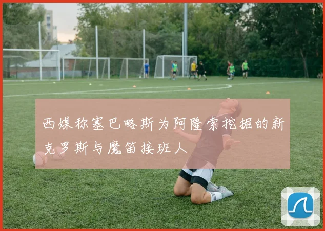 西媒称塞巴略斯为阿隆索挖掘的新克罗斯与魔笛接班人