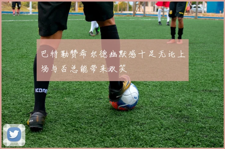 巴特勒赞希尔德幽默感十足无论上场与否总能带来欢笑