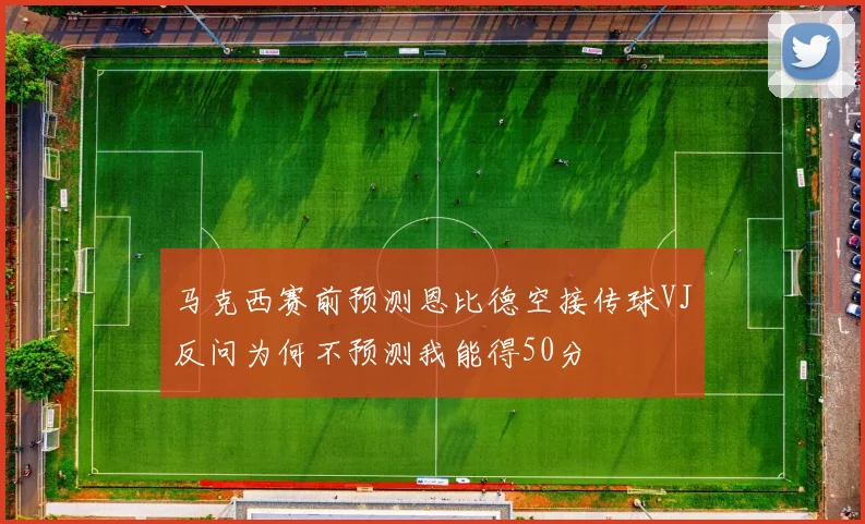 马克西赛前预测恩比德空接传球VJ反问为何不预测我能得50分