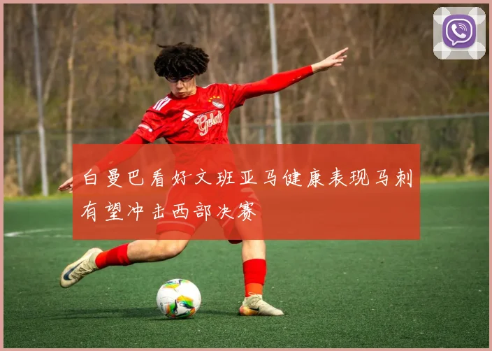 白曼巴看好文班亚马健康表现马刺有望冲击西部决赛
