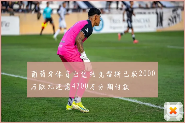 葡萄牙体育出售约克雷斯已获2000万欧元还需4700万分期付款