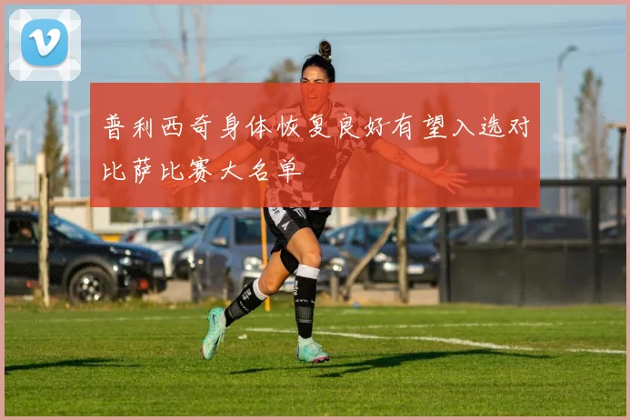 普利西奇身体恢复良好有望入选对比萨比赛大名单