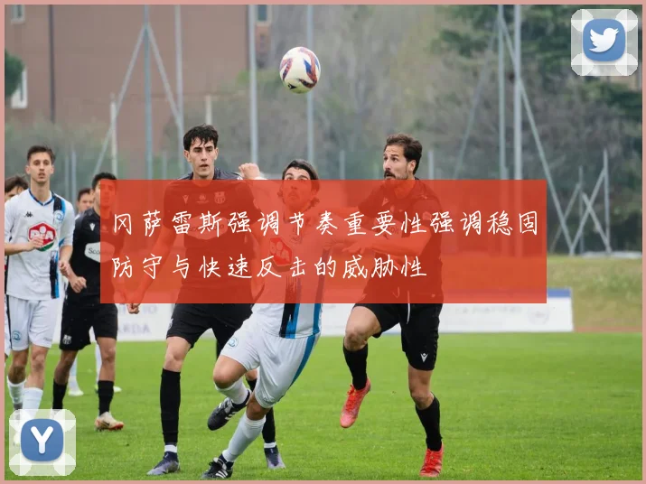 冈萨雷斯强调节奏重要性强调稳固防守与快速反击的威胁性